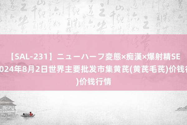 【SAL-231】ニューハーフ変態×痴漢×爆射精SEX 2024年8月2日世界主要批发市集黄芪(黄芪毛芪)价钱行情