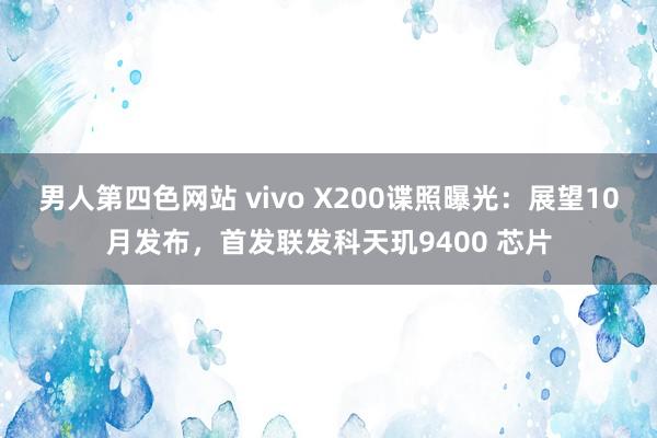 男人第四色网站 vivo X200谍照曝光：展望10月发布，首发联发科天玑9400 芯片