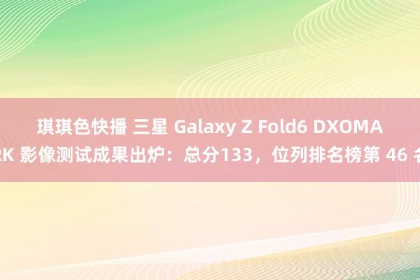 琪琪色快播 三星 Galaxy Z Fold6 DXOMARK 影像测试成果出炉：总分133，位列排名榜第 46 名