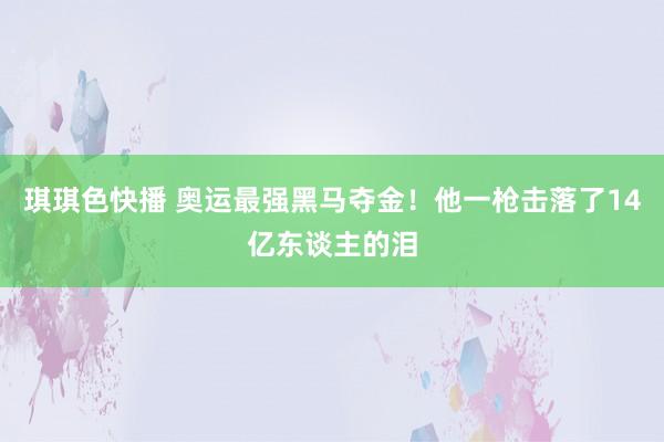 琪琪色快播 奥运最强黑马夺金！他一枪击落了14亿东谈主的泪