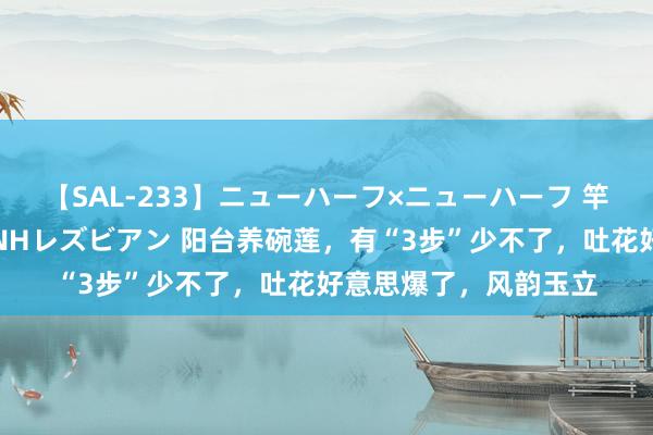 【SAL-233】ニューハーフ×ニューハーフ 竿有り同性愛まるごとNHレズビアン 阳台养碗莲，有“3步”少不了，吐花好意思爆了，风韵玉立