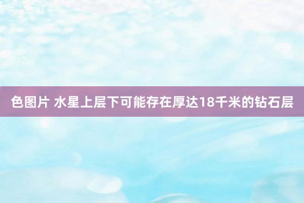 色图片 水星上层下可能存在厚达18千米的钻石层