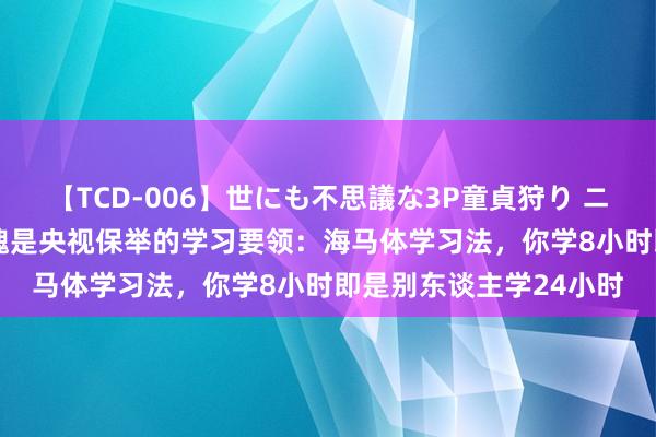 【TCD-006】世にも不思議な3P童貞狩り ニューハーフ×女×男 不愧是央视保举的学习要领：海马体学习法，你学8小时即是别东谈主学24小时