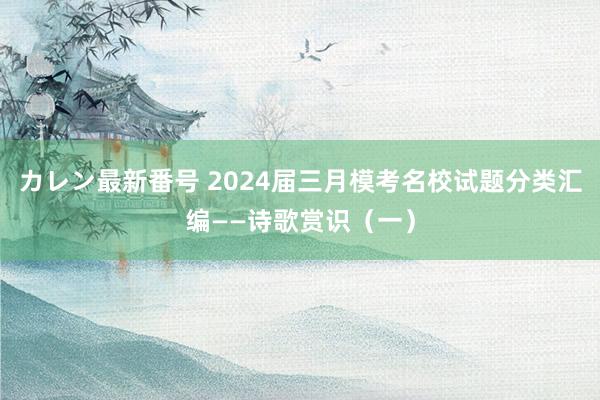 カレン最新番号 2024届三月模考名校试题分类汇编——诗歌赏识（一）