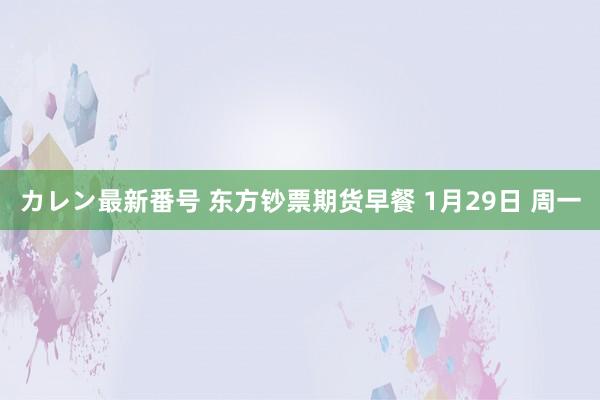 カレン最新番号 东方钞票期货早餐 1月29日 周一