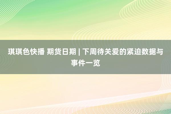 琪琪色快播 期货日期 | 下周待关爱的紧迫数据与事件一览