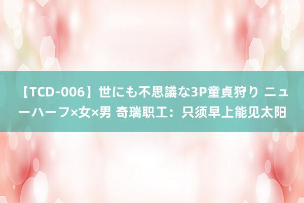 【TCD-006】世にも不思議な3P童貞狩り ニューハーフ×女×男 奇瑞职工：只须早上能见太阳