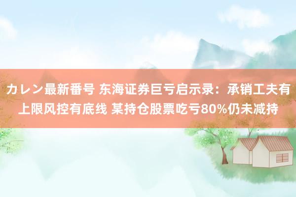 カレン最新番号 东海证券巨亏启示录：承销工夫有上限风控有底线 某持仓股票吃亏80%仍未减持