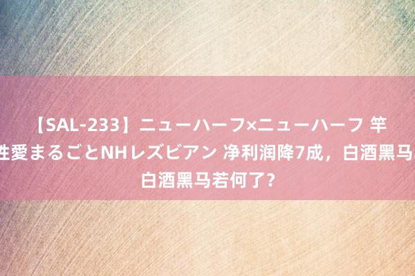 【SAL-233】ニューハーフ×ニューハーフ 竿有り同性愛まるごとNHレズビアン 净利润降7成，白酒黑马若何了？