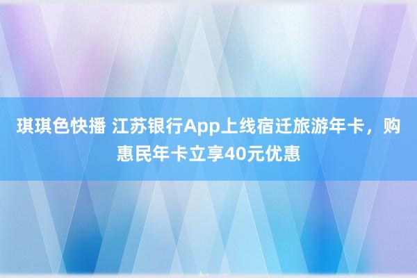 琪琪色快播 江苏银行App上线宿迁旅游年卡，购惠民年卡立享40元优惠