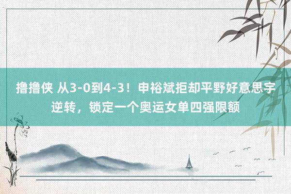 撸撸侠 从3-0到4-3！申裕斌拒却平野好意思宇逆转，锁定一个奥运女单四强限额