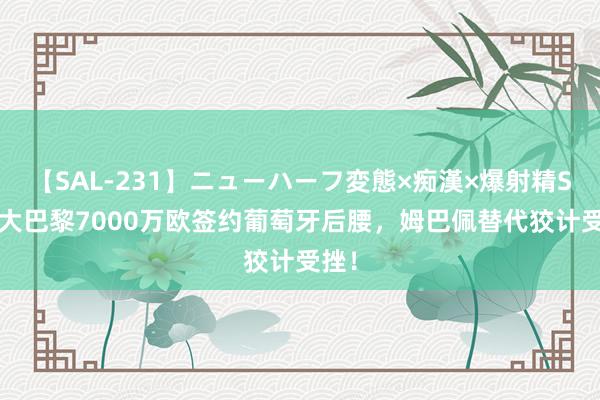 【SAL-231】ニューハーフ変態×痴漢×爆射精SEX 大巴黎7000万欧签约葡萄牙后腰，姆巴佩替代狡计受挫！