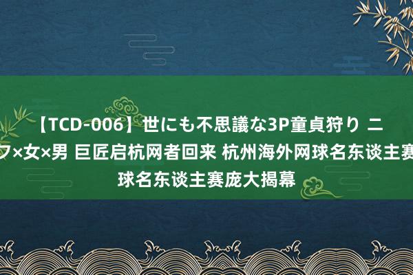 【TCD-006】世にも不思議な3P童貞狩り ニューハーフ×女×男 巨匠启杭网者回来 杭州海外网球名东谈主赛庞大揭幕