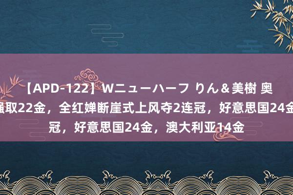 【APD-122】Wニューハーフ りん＆美樹 奥运奖牌榜：中国强取22金，全红婵断崖式上风夺2连冠，好意思国24金，澳大利亚14金