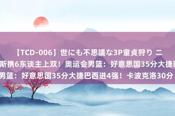 【TCD-006】世にも不思議な3P童貞狩り ニューハーフ×女×男 詹姆斯携6东谈主上双！奥运会男篮：好意思国35分大捷巴西进4强！卡波克洛30分！