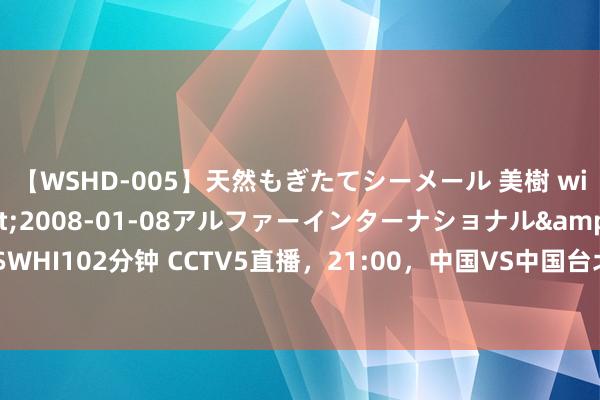 【WSHD-005】天然もぎたてシーメール 美樹 with りん</a>2008-01-08アルファーインターナショナル&$WHI102分钟 CCTV5直播，21:00，中国VS中国台北，孙颖莎、王曼昱、陈梦剑指冠军