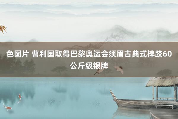 色图片 曹利国取得巴黎奥运会须眉古典式摔跤60公斤级银牌