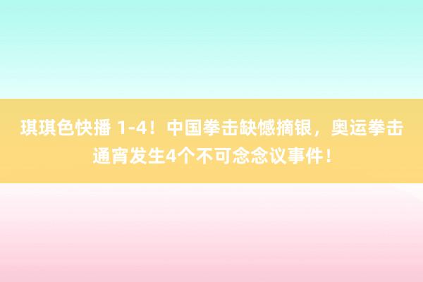 琪琪色快播 1-4！中国拳击缺憾摘银，奥运拳击通宵发生4个不可念念议事件！