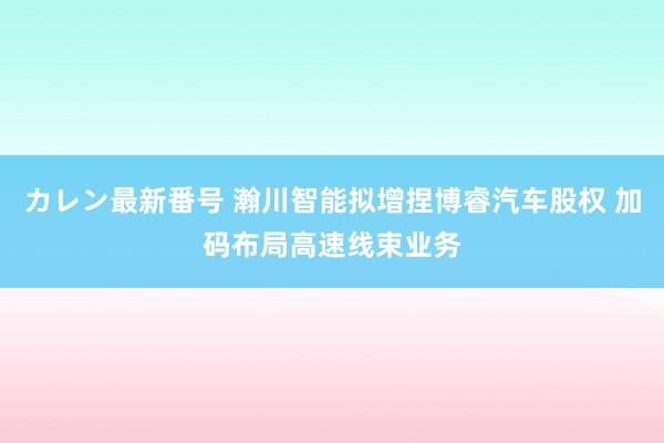 カレン最新番号 瀚川智能拟增捏博睿汽车股权 加码布局高速线束业务