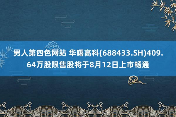 男人第四色网站 华曙高科(688433.SH)409.64万股限售股将于8月12日上市畅通