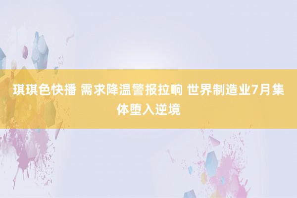 琪琪色快播 需求降温警报拉响 世界制造业7月集体堕入逆境