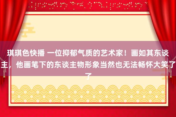 琪琪色快播 一位抑郁气质的艺术家！画如其东谈主，他画笔下的东谈主物形象当然也无法畅怀大笑了