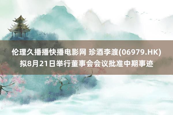 伦理久播播快播电影网 珍酒李渡(06979.HK)拟8月21日举行董事会会议批准中期事迹