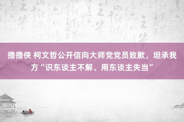 撸撸侠 柯文哲公开信向大师党党员致歉，坦承我方“识东谈主不解、用东谈主失当”