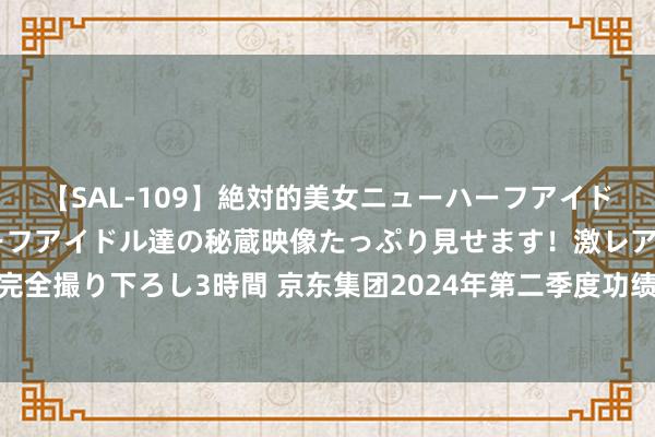 【SAL-109】絶対的美女ニューハーフアイドル大集合！！ ニューハーフアイドル達の秘蔵映像たっぷり見せます！激レア生しょんべん完全撮り下ろし3時間 京东集团2024年第二季度功绩出炉，新增商门户量环比一季度增长46%