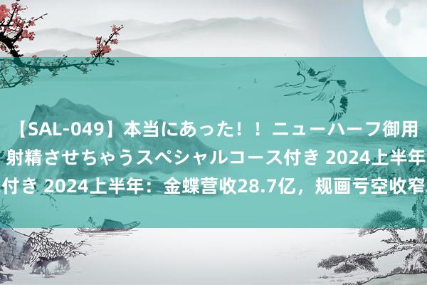 【SAL-049】本当にあった！！ニューハーフ御用達 性感エステサロン 4 射精させちゃうスペシャルコース付き 2024上半年：金蝶营收28.7亿，规画亏空收窄23.2%