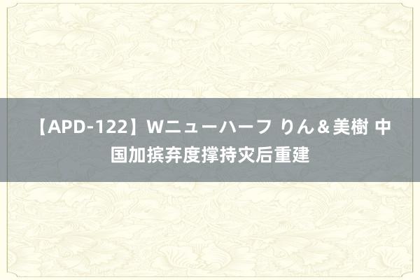 【APD-122】Wニューハーフ りん＆美樹 中国加摈弃度撑持灾后重建