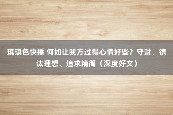 琪琪色快播 何如让我方过得心情好些？守财、镌汰理想、追求精简（深度好文）