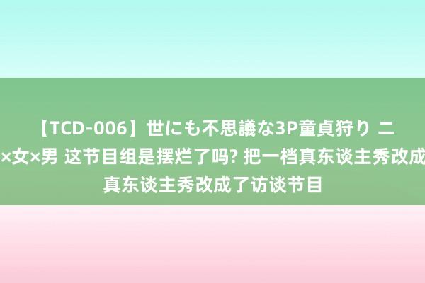 【TCD-006】世にも不思議な3P童貞狩り ニューハーフ×女×男 这节目组是摆烂了吗? 把一档真东谈主秀改成了访谈节目