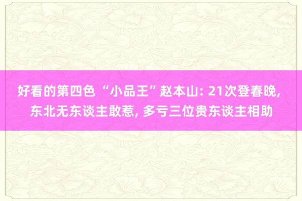 好看的第四色 “小品王”赵本山: 21次登春晚， 东北无东谈主敢惹， 多亏三位贵东谈主相助