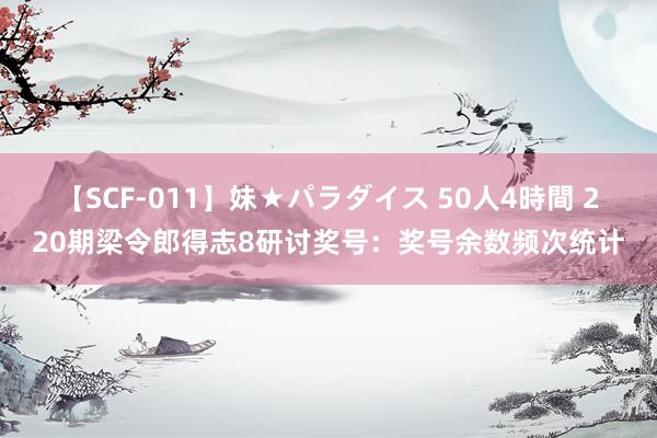 【SCF-011】妹★パラダイス 50人4時間 220期梁令郎得志8研讨奖号：奖号余数频次统计