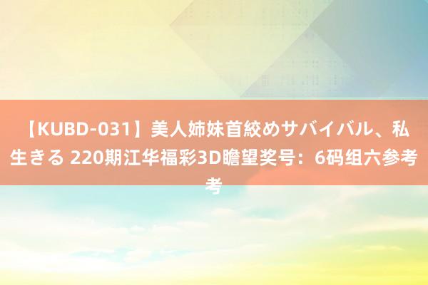 【KUBD-031】美人姉妹首絞めサバイバル、私生きる 220期江华福彩3D瞻望奖号：6码组六参考