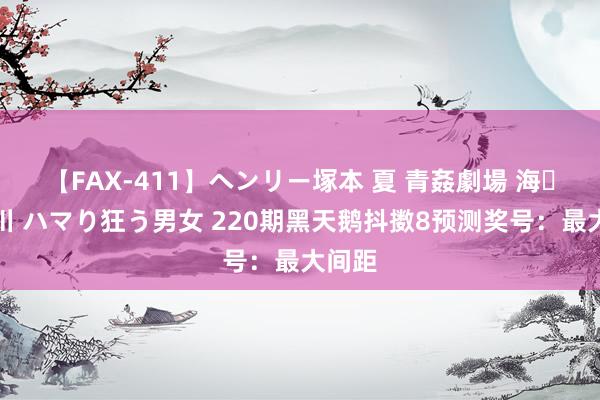 【FAX-411】ヘンリー塚本 夏 青姦劇場 海・山・川 ハマり狂う男女 220期黑天鹅抖擞8预测奖号：最大间距