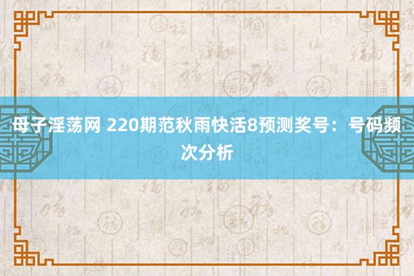 母子淫荡网 220期范秋雨快活8预测奖号：号码频次分析