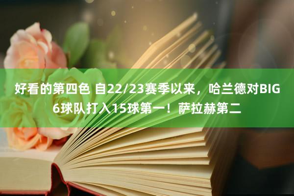 好看的第四色 自22/23赛季以来，哈兰德对BIG6球队打入15球第一！萨拉赫第二