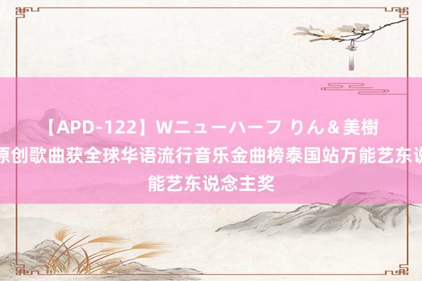 【APD-122】Wニューハーフ りん＆美樹 鲁向阳原创歌曲获全球华语流行音乐金曲榜泰国站万能艺东说念主奖