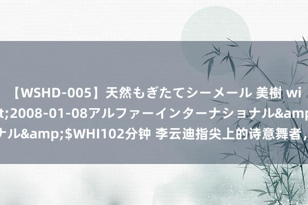 【WSHD-005】天然もぎたてシーメール 美樹 with りん</a>2008-01-08アルファーインターナショナル&$WHI102分钟 李云迪指尖上的诗意舞者，钢琴才华耀东说念主间