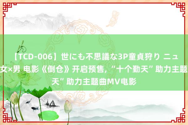 【TCD-006】世にも不思議な3P童貞狩り ニューハーフ×女×男 电影《倒仓》开启预售， “十个勤天”助力主题曲MV电影