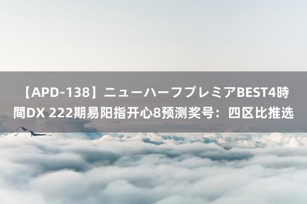 【APD-138】ニューハーフプレミアBEST4時間DX 222期易阳指开心8预测奖号：四区比推选