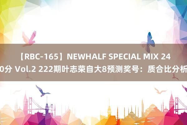 【RBC-165】NEWHALF SPECIAL MIX 240分 Vol.2 222期叶志荣自大8预测奖号：质合比分析