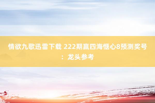 情欲九歌迅雷下载 222期赢四海惬心8预测奖号：龙头参考