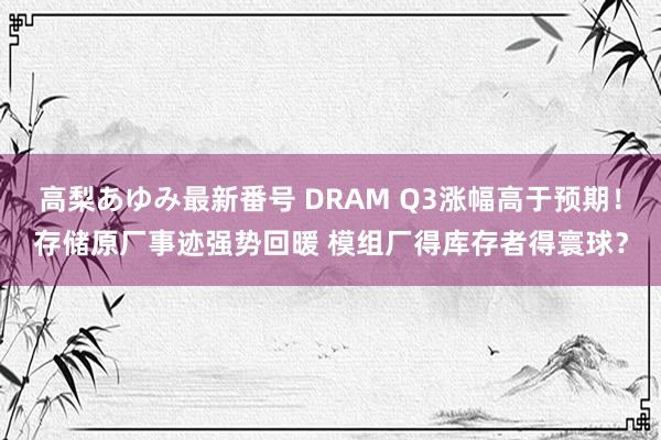 高梨あゆみ最新番号 DRAM Q3涨幅高于预期！存储原厂事迹强势回暖 模组厂得库存者得寰球？