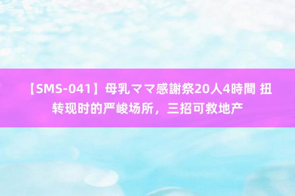 【SMS-041】母乳ママ感謝祭20人4時間 扭转现时的严峻场所，三招可救地产