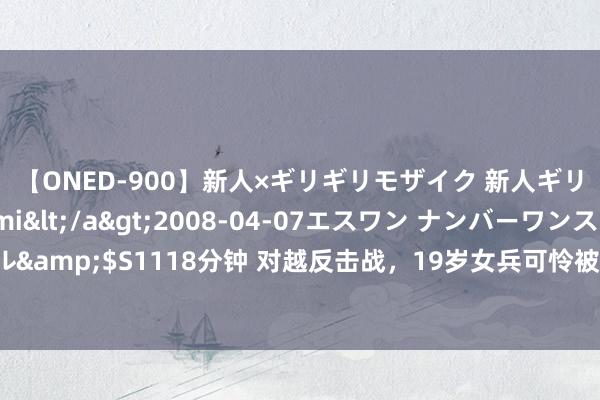 【ONED-900】新人×ギリギリモザイク 新人ギリギリモザイク Ami</a>2008-04-07エスワン ナンバーワンスタイル&$S1118分钟 对越反击战，19岁女兵可怜被敌俘虏，开释归国后，如今过的如何