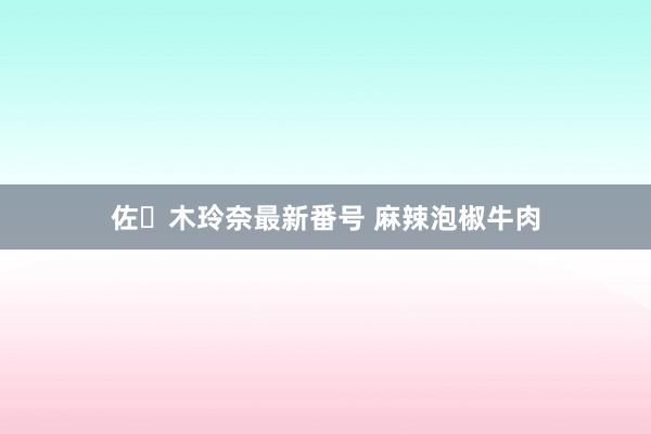 佐々木玲奈最新番号 麻辣泡椒牛肉