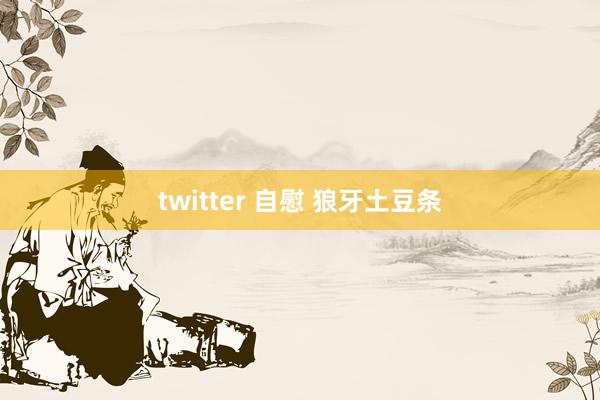 twitter 自慰 狼牙土豆条